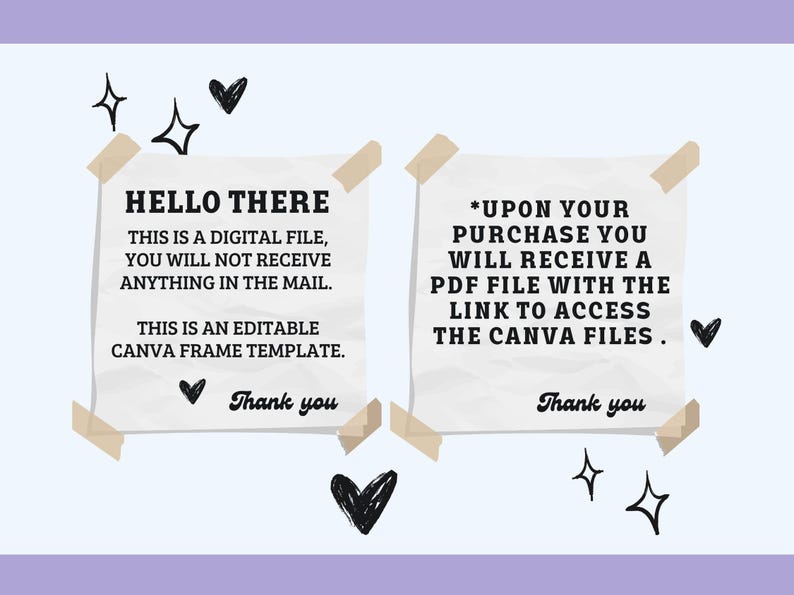 May include: Two white pieces of paper with black text on them. The text on the left paper says "HELLO THERE THIS IS A DIGITAL FILE, YOU WILL NOT RECEIVE ANYTHING IN THE MAIL. THIS IS AN EDITABLE CANVA FRAME TEMPLATE. Thank you". The text on the right paper says "*UPON YOUR PURCHASE YOU WILL RECEIVE A PDF FILE WITH THE LINK TO ACCESS THE CANVA FILES. Thank you".