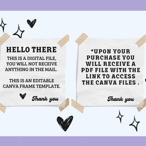May include: Two white paper notes with black text. The first note says "HELLO THERE THIS IS A DIGITAL FILE, YOU WILL NOT RECEIVE ANYTHING IN THE MAIL. THIS IS AN EDITABLE CANVA FRAME TEMPLATE. Thank you". The second note says "*UPON YOUR PURCHASE YOU WILL RECEIVE A PDF FILE WITH THE LINK TO ACCESS THE CANVA FILES. Thank you"