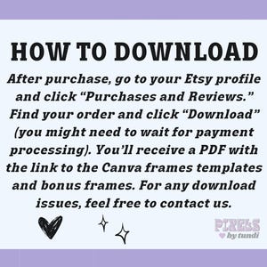 May include: A text-based image with instructions on how to download a digital product from Etsy. The text reads "HOW TO DOWNLOAD After purchase, go to your Etsy profile and click "Purchases and Reviews." Find your order and click "Download" (you might need to wait for payment processing). You'll receive a PDF with the link to the Canva frames templates and bonus frames. For any download issues, feel free to contact us." The image also includes a heart and two stars.