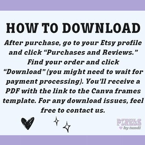 May include: A white background with black text explaining how to download a digital product from Etsy. The text says "HOW TO DOWNLOAD" in large bold letters. The text continues with instructions on how to find your order and download the digital product. The text also says "You'll receive a PDF with the link to the Canva frames template." The text ends with "For any download issues, feel free to contact us." There are two small hearts and two stars at the bottom of the image. The text "PIRELS by tundi" is in pink letters with a pink heart.