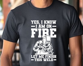 Yes, I Know I Am On Fire Let Me Finish This Weld Shirt, Welder Shirt, Welder Dad Tshirt, Gift For Welder, Mechanic Shirt, Work Shirt