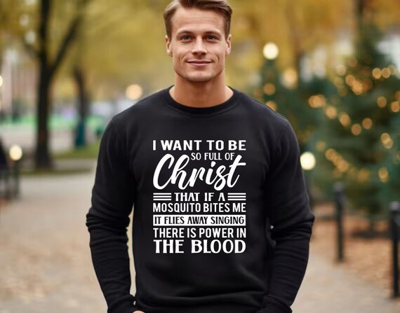 I Want To Be So Full Of Christ Power in The Blood Sweatshirts I Want To Be So Full Of Christ Power in The Blood Sweatshirts