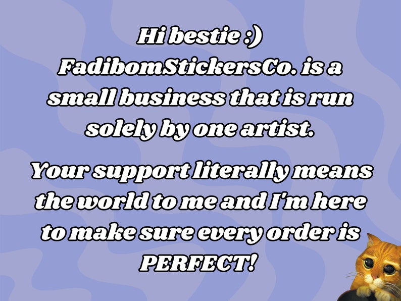 May include: A blue and white background with a message about a small business run by one artist. The text reads "Hi bestie :) FadibomStickersCo. is a small business that is run solely by one artist. Your support literally means the world to me and I'm here to make sure every order is PERFECT!"  A cartoon cat with orange fur is in the lower right corner of the image.