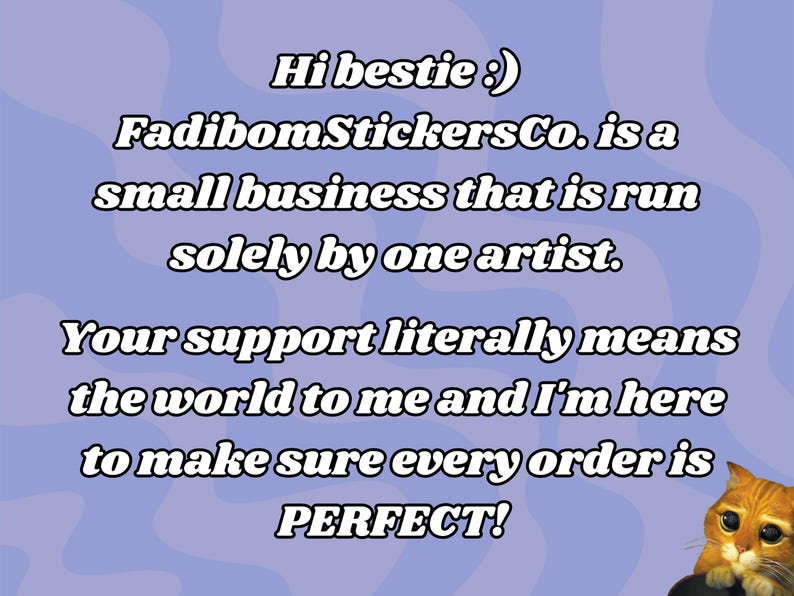 May include: Text on a purple background with a cartoon cat in the bottom right corner. The text reads: "Hi bestie :) FadibomStickersCo. is a small business that is run solely by one artist. Your support literally means the world to me and I'm here to make sure every order is PERFECT!"
