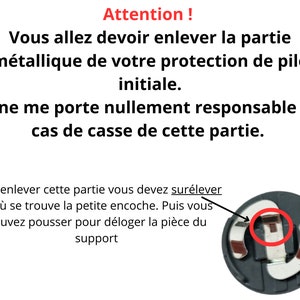 Attention ! 
Vous allez devoir enlever la partie métallique de votre protection de pile initiale.
Je ne me porte nullement responsable en cas de casse de cette partie.