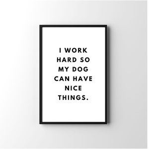 May include: Black and white printable wall art with the text "I work hard so my dog can have nice things."