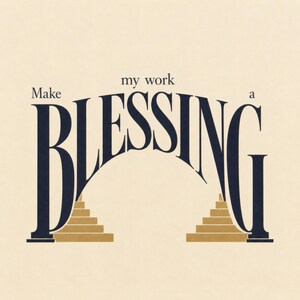 May include: A graphic print on a cream background featuring the dark blue text "Make my work a BLESSING" arranged in an arch. The letters B and G are stylized as tall pillars, with two sets of gold-colored stairs leading up to the archway.