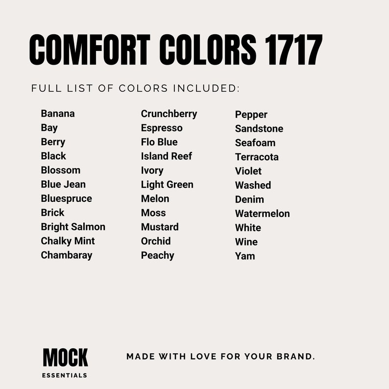 May include: A list of 30 colors, including Banana, Bay, Berry, Black, Blossom, Blue Jean, Bluespruce, Brick, Bright Salmon, Chalky Mint, Chambaray, Crunchberry, Espresso, Flo Blue, Island Reef, Ivory, Light Green, Melon, Moss, Mustard, Orchid, Peachy, Pepper, Sandstone, Seafoam, Terracotta, Violet, Washed, Denim, Watermelon, White, Wine, and Yam. The text "COMFORT COLORS 1717" is at the top of the image. The text "FULL LIST OF COLORS INCLUDED:" is below the title. The text "MOCK ESSENTIALS" is at the bottom left of the image. The text "MADE WITH LOVE FOR YOUR BRAND." is at the bottom right of the image.