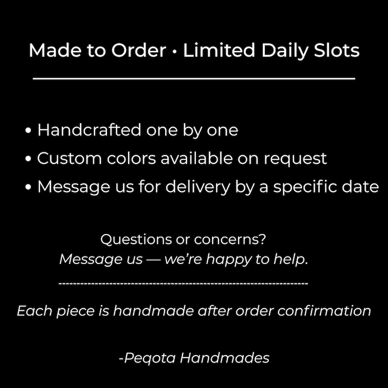 May include: Black background with white text. Text includes "Made to Order &bull; Limited Daily Slots", "Handcrafted one by one", and "Custom colors available on request". The text also says "Message us for delivery by a specific date".