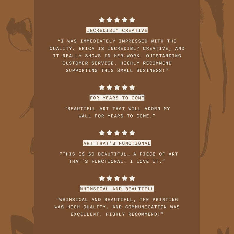 May include: A brown graphic featuring four five-star reviews with text including: INCREDIBLY CREATIVE, FOR YEARS TO COME, ART THAT'S FUNCTIONAL, and WHIMSICAL AND BEAUTIFUL, along with customer testimonials praising the quality and service.