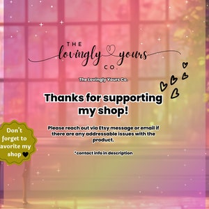 May include: A pink and purple background with a window and a vase of flowers. The text "THE lovingly yours CO." is in the top center of the image. Below the text is the text "The Lovingly Yours Co." and the text "Thanks for supporting my shop!"  The text "Don't forget to favorite my shop" is in a yellow circle with a heart in the lower left corner of the image. The text "Please reach out via Etsy message or email if there are any addressable issues with the product. *contact info in description" is in the lower right corner of the image.