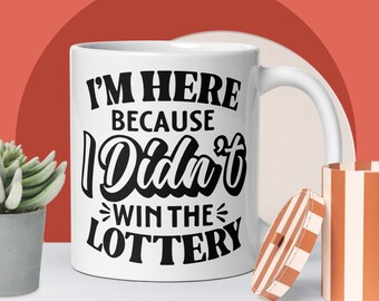 Funny Work Mug I'm Here Because I Didn't Win The Lottery Coffee Cup