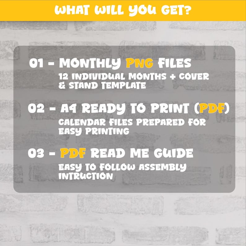 May include: A digital product listing graphic with a yellow header reading WHAT WILL YOU GET? The gray central panel lists three items: 01 - MONTHLY PNG FILES 12 INDIVIDUAL MONTHS + COVER & STAND TEMPLATE, 02 - A4 READY TO PRINT (PDF) CALENDAR FILES PREPARED FOR EASY PRINTING, and 03 - PDF READ ME GUIDE EASY TO FOLLOW ASSEMBLY INTRUCTION.