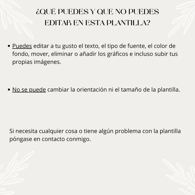 May include: A white background with black text explaining what can and cannot be edited in a template. The text says, "&iquest;QU&Eacute; PUEDES Y QUE NO PUEDES EDITAR EN ESTA PLANTILLA?"  You can edit the text, font, background color, graphics, and upload your own images. You cannot change the orientation or size of the template. If you need anything or have any problems with the template, please contact me.