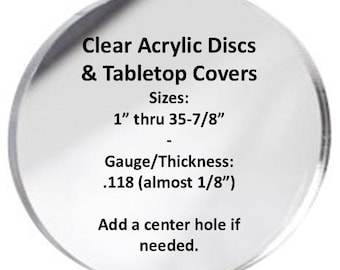 May include: A circular clear acrylic disc with black text that reads: Clear Acrylic Discs & Tabletop Covers, Sizes: 1” thru 35-7/8”, Gauge/Thickness: .118 (almost 1/8”), Add a center hole if needed.