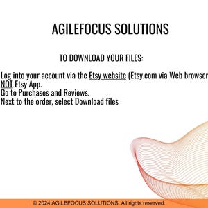 Op de afbeelding: Tekst op een witte achtergrond met een rood en geel abstract ontwerp aan de onderkant. De tekst luidt: AGILEFOCUS SOLUTIONS OM UW BESTANDEN TE DOWNLOADEN: 1. Log in op uw account via de Etsy-website (Etsy.com via een webbrowser) NIET de Etsy-app. 2. Ga naar Aankopen en beoordelingen. 3. Selecteer naast de bestelling de optie Bestanden downloaden. &copy; 2024 AGILEFOCUS SOLUTIONS. Alle rechten voorbehouden.