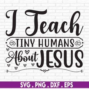 May include: Black and white graphic design with the text "I Teach Tiny Humans About Jesus" with hearts and a decorative border.  SVG, PNG, DXF, EPS.
