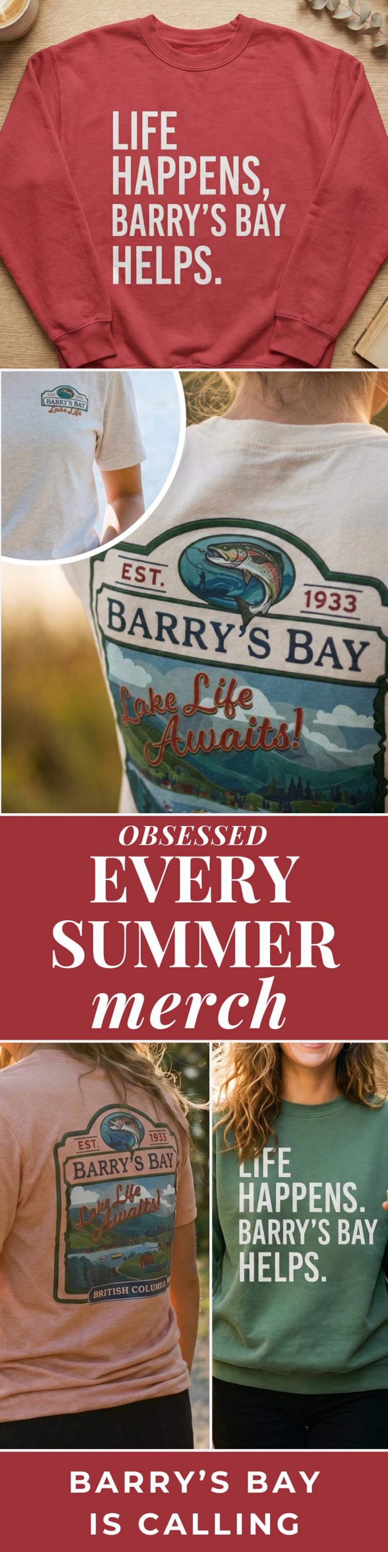 May include: A collection of apparel featuring a red sweatshirt with the white text LIFE HAPPENS, BARRY'S BAY HELPS, a cream t-shirt with a graphic of a fish and the text BARRY'S BAY EST. 1933 Lake Life Awaits!, and a green sweatshirt with white text.