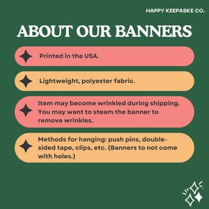 May include: A green background with a white text overlay that reads "HAPPY KEEPASKE CO." and "ABOUT OUR BANNERS".  Four orange and pink rectangular boxes with black diamond shapes and white text list the following information: "Printed in the USA.", "Lightweight, polyester fabric.", "Item may become wrinkled during shipping. You may want to steam the banner to remove wrinkles.", and "Methods for hanging: push pins, double-sided tape, clips, etc. (Banners to not come with holes.)".