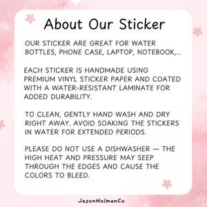 Puede incluir: Una tarjeta informativa cuadrada blanca con esquinas redondeadas y un borde de acuarela rosa con peque&ntilde;os iconos de flores. El texto dice: About Our Sticker, OUR STICKER ARE GREAT FOR WATER BOTTLES, PHONE CASE, LAPTOP, NOTEBOOK, EACH STICKER IS HANDMADE USING PREMIUM VINYL STICKER PAPER AND COATED WITH A WATER-RESISTANT LAMINATE FOR ADDED DURABILITY. TO CLEAN, GENTLY HAND WASH AND DRY RIGHT AWAY. AVOID SOAKING THE STICKERS IN WATER FOR EXTENDED PERIODS. PLEASE DO NOT USE A DISHWASHER &mdash; THE HIGH HEAT AND PRESSURE MAY SEEP THROUGH THE EDGES AND CAUSE THE COLORS TO BLEED. JasonHolmanCo.