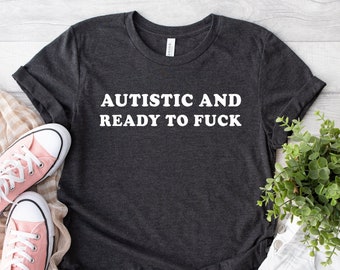 Autistic and Ready to F*CK Funny Meme Tshirt, Autism shirt, funny autism shirt, , autism awareness shirt,Autism sweatshirt,Autism Acceptance
