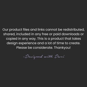 A disclaimer on a black background that reads: Our product files and links cannot be redistributed, shared, included in any free or paid downloads or copied in any way. This is a product that takes design experience and a lot of time to create. Please be considerate. Thankyou! -Designed with Dari