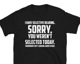I Have Selective Hearing You Weren't Selected Today Funny Joke Unisex T-Shirt