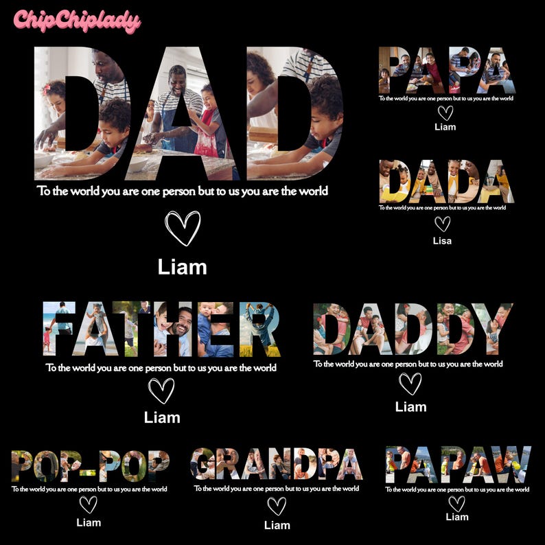 May include: Black graphic design featuring the words "DAD", "PAPA", "DADA", "FATHER", "DADDY", "POP-POP", "GRANDPA", and "PAPAW". Each word is filled with family photos. Includes the text "To the world you are one person but to us you are the world".