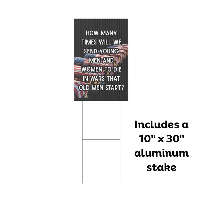 May include: A black yard sign with white text that reads "HOW MANY TIMES WILL WE SEND YOUNG MEN AND WOMEN TO DIE IN WARS THAT OLD MEN START?" Includes a 25.4 cm x 76.2 cm aluminium stake.