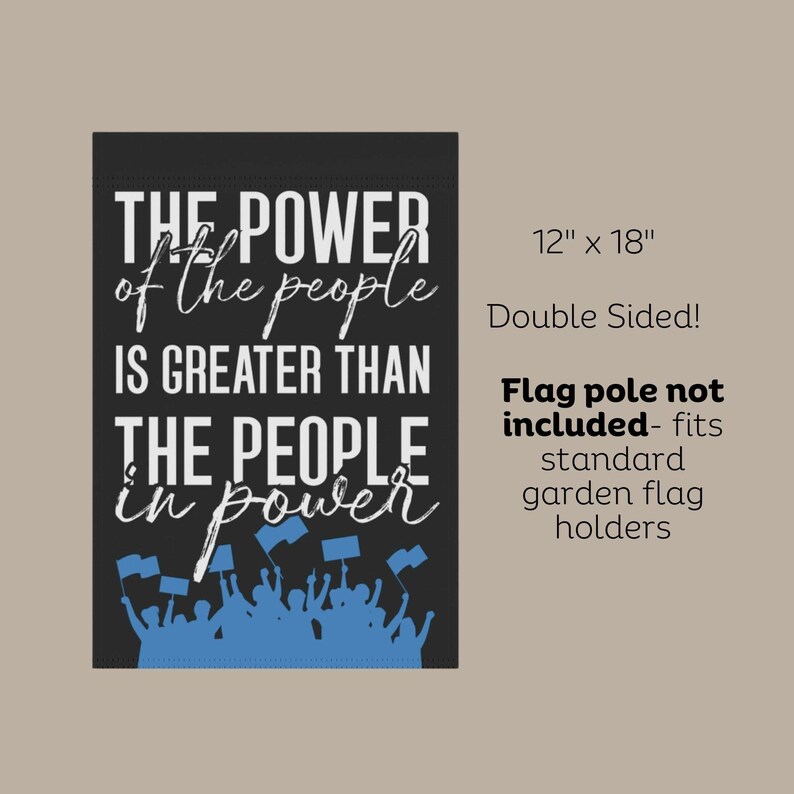 May include: Black and white garden flag with the text "The power of the people is greater than the people in power". The flag features a blue silhouette of a crowd of people raising their hands in the air. The flag is 12 inches by 18 inches and double-sided.