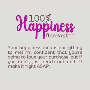 May include: Pink text on a gray background reads "100% Happiness Guarantee". Below the text is a message that reads "Your happiness means everything to me! I'm confident that you're going to love your purchase, but if you don't, just reach out and I'll make it right ASAP."