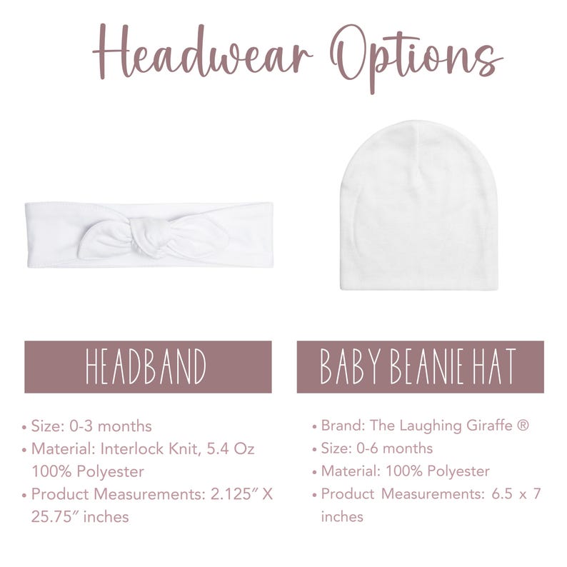 May include: Two white baby headwear options: a headband and a beanie hat. The headband is made of interlock knit and measures 2.125 inches by 25.75 inches. The beanie hat is made of 100% polyester and measures 6.5 inches by 7 inches. The beanie hat is from The Laughing Giraffe brand.