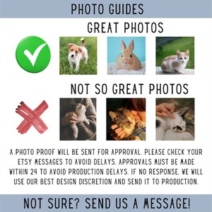 May include: A guide for taking good photos of pets for custom artwork.  A green checkmark next to a photo of a dog, a rabbit, and a cat. A red X next to photos of a cat being held, a cat being petted, and a cat sleeping.  Text reads: "PHOTO GUIDES GREAT PHOTOS NOT SO GREAT PHOTOS A PHOTO PROOF WILL BE SENT FOR APPROVAL. PLEASE CHECK YOUR ETSY MESSAGES TO AVOID DELAYS. APPROVALS MUST BE MADE WITHIN 24 TO AVOID PRODUCTION DELAYS. IF NO RESPONSE, WE WILL USE OUR BEST DESIGN DISCRETION AND SEND IT TO PRODUCTION. NOT SURE? SEND US A MESSAGE!"