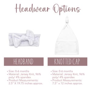 May include: Two white headwear options for babies: a headband with a bow and a knotted cap. The headband is made of jersey knit with 96% polyester and 4% spandex. The knotted cap is also made of jersey knit with 96% polyester and 4% spandex. The headband measures 2.5 inches by 19.75 inches. The knotted cap measures 7.5 inches by 12 inches.