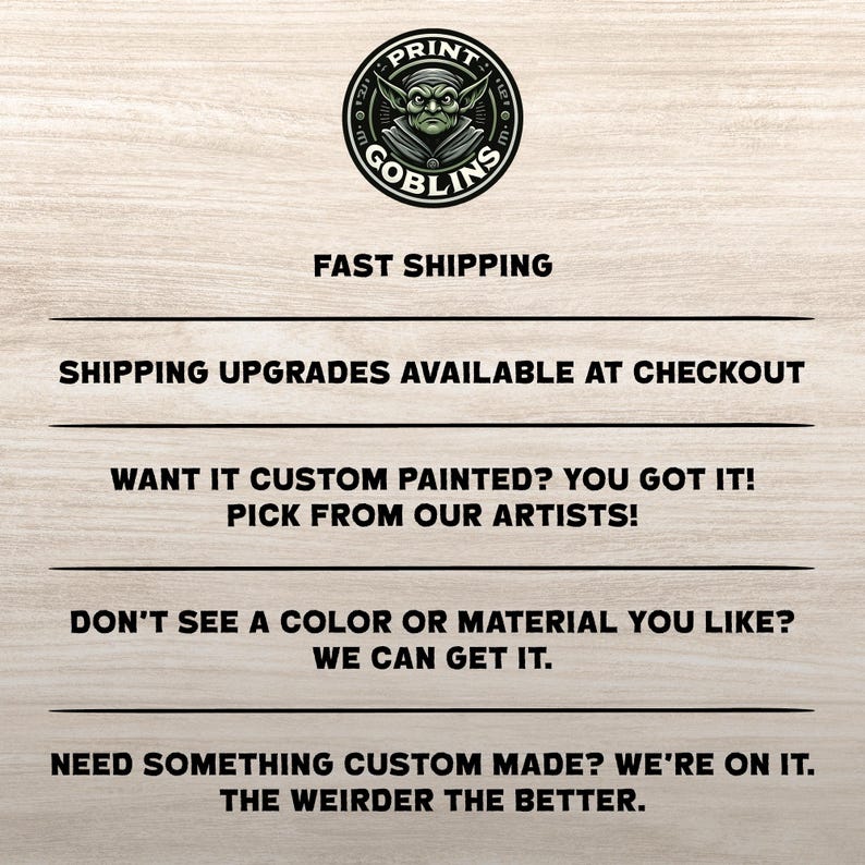 Puede incluir: Logotipo circular con una cara de duende verde y las palabras "PRINT GOBLINS" en un c&iacute;rculo negro. Debajo del logotipo, el texto dice "FAST SHIPPING", "SHIPPING UPGRADES AVAILABLE AT CHECKOUT", "WANT IT CUSTOM PAINTED? YOU GOT IT! PICK FROM OUR ARTISTS!", "DON'T SEE A COLOR OR MATERIAL YOU LIKE? WE CAN GET IT.", y "NEED SOMETHING CUSTOM MADE? WE'RE ON IT. THE WEIRDER THE BETTER."