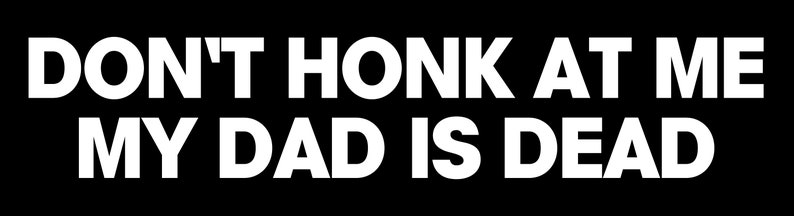 Peut inclure: Texte blanc sur fond noir : "DON'T HONK AT ME MY DAD IS DEAD".