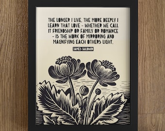 May include: Black and white print with a quote by James Baldwin: "The longer I live, the more deeply I learn that love - whether we call it friendship or family or romance - is the work of mirroring and magnifying each others light."