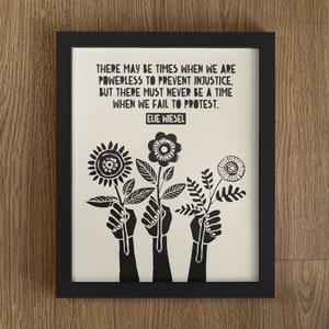 May include: Black and white print with a quote by Elie Wiesel: "There may be times when we are powerless to prevent injustice, but there must never be a time when we fail to protest." The quote is surrounded by three stylized black hands holding flowers.