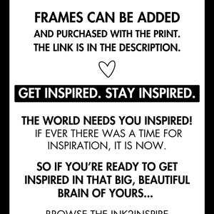 May include: Black and white text on a white background. The text reads "INK2INSPIRE" in large letters at the top. The text continues with "This is for the print. Frames can be added and purchased with the print. The link is in the description. Get inspired. Stay inspired. The world needs you inspired! If ever there was a time for inspiration, it is now. So if you're ready to get inspired in that big, beautiful brain of yours... Browse the INK2INSPIRE collection of prints, created specifically with people like you in mind, pick your favourite and put some inspiration on those walls of yours!"