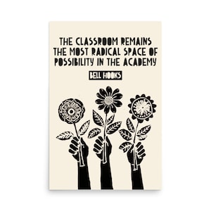 May include: Black and white print of a quote by Bell Hooks: "The classroom remains the most radical space of possibility in the academy." Three black hands hold up three black flowers.