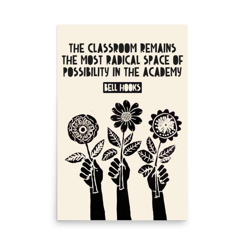 May include: Black and white print of a quote by Bell Hooks: "The classroom remains the most radical space of possibility in the academy." Three black hands hold up three black flowers.