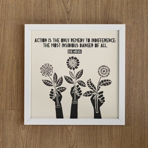 May include: A white framed print with a black and white illustration of three hands holding flowers. The quote "ACTION IS THE ONLY REMEDY TO INDIFFERENCE: THE MOST INSIDIOUS DANGER OF ALL." is printed in black text. The quote is attributed to Elie Wiesel.