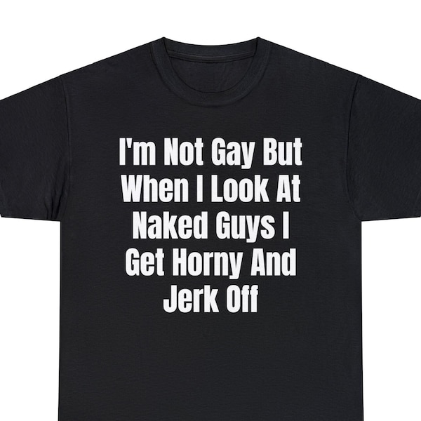 I'm Not Gay But When I Look At Naked Guys I Get Horny And Jerk Off shirt inappropriate shirt Offensive shirt funny shirt meme shirt ironic