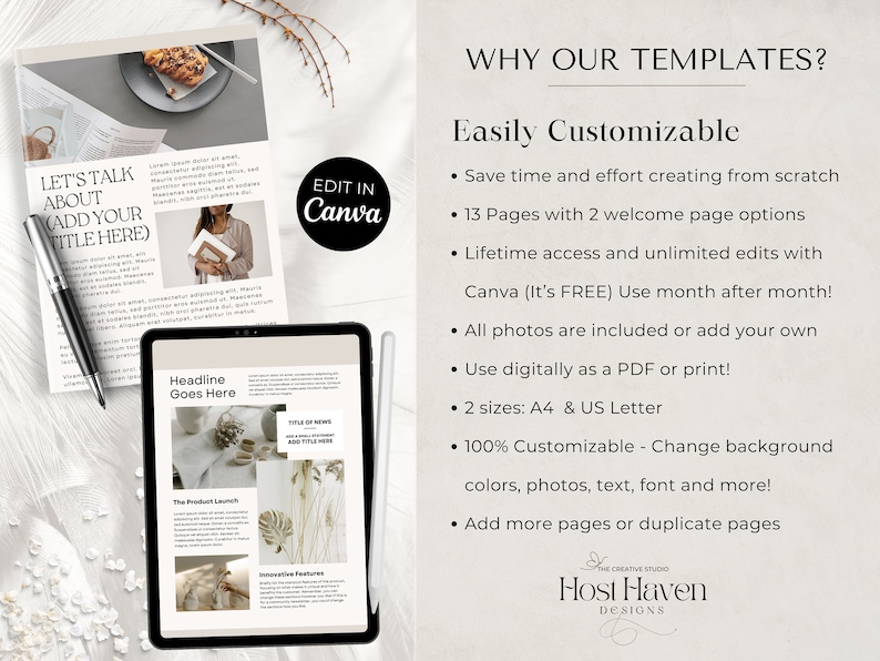 May include: A digital product mockup on a tablet screen showing a template for a newsletter or magazine. The template is designed in a minimalist style with a neutral color palette and features a headline, text boxes, and images. The text on the screen reads "Headline Goes Here", "The Product Launch", and "Innovative Features". The text on the right side of the screen reads "Title of News", "Add Title Here". The text on the left side of the image reads "Let's Talk About (Add Your Title Here)". The text on the right side of the image reads "Why Our Templates? Easily Customizable - Save time and effort creating from scratch - 13 Pages with 2 welcome page options - Lifetime access and unlimited edits with Canva (It's FREE) Use month after month! - All photos are included or add your own - Use digitally as a PDF or print! - 2 sizes: A4 & US Letter - 100% Customizable - Change background colors, photos, text, font and more! - Add more pages or duplicate pages - The Creative Studio Host Haven Designs".