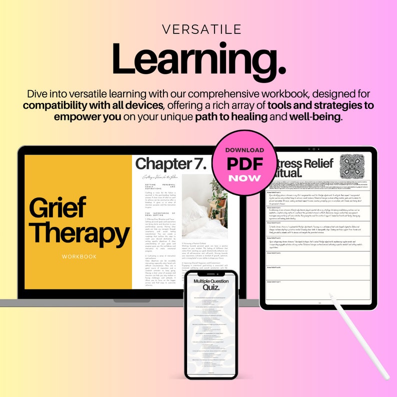 May include: A digital workbook titled "Grief Therapy Workbook" with a yellow background. The workbook is open to Chapter 7, "Setting a Place in the Future." The workbook is displayed on a laptop computer. A pink button with the text "Download PDF Now" is displayed above the workbook. A digital worksheet titled "Stress Relief Ritual" is displayed on a tablet computer. A digital quiz titled "Multiple Question Quiz" is displayed on a smartphone.