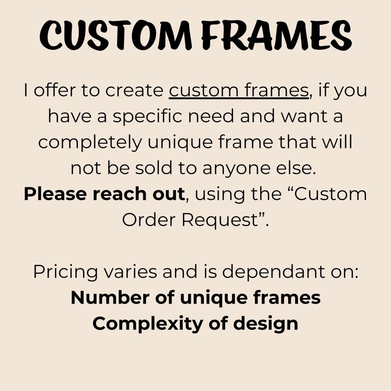 May include: Text on a beige background that reads "CUSTOM FRAMES".  The text below explains that custom frames can be created for a specific need and that the frames will be unique.  The text also states that pricing varies depending on the number of unique frames and the complexity of the design.