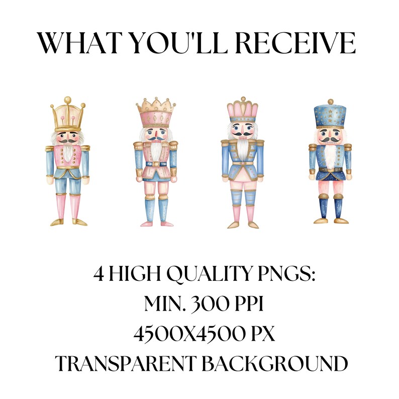 May include: Watercolor illustration of four toy nutcrackers in various outfits. The nutcrackers are in shades of blue, pink, and gold, with crowns and mustaches. Text at the top reads "WHAT YOU'LL RECEIVE". Below the nutcrackers, text reads "4 HIGH QUALITY PNGS: MIN. 300 PPI 4500X4500 PX TRANSPARENT BACKGROUND".