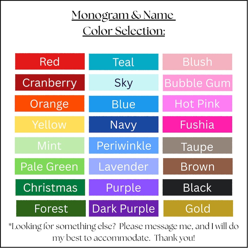 May include: A color chart for monogram and name selections. The chart displays a variety of colors, including red, teal, blush, cranberry, sky, bubble gum, orange, blue, hot pink, yellow, navy, fushia, mint, periwinkle, taupe, pale green, lavender, brown, christmas, purple, black, forest, dark purple, and gold.