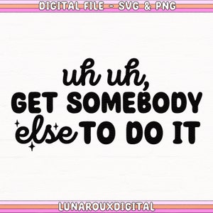 May include: Black and white text graphic that reads "uh uh, GET SOMEBODY else TO DO IT".