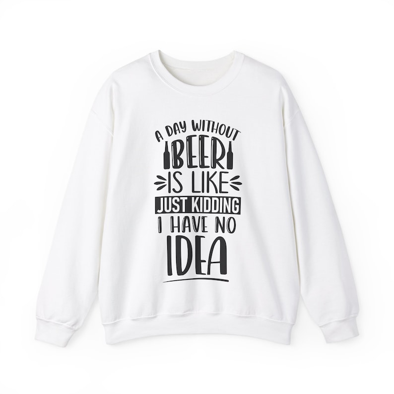 May include: White sweatshirt with a black graphic print that reads "A day without beer is like... just kidding I have no idea".